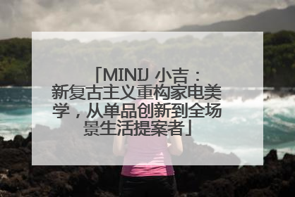 MINIJ 小吉：新复古主义重构家电美学，从单品创新到全场景生活提案者