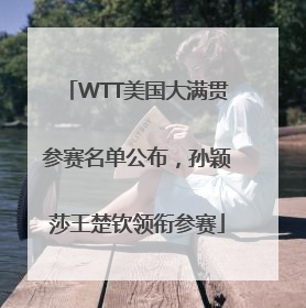 WTT美国大满贯参赛名单公布，孙颖莎王楚钦领衔参赛