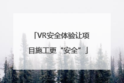 VR安全体验让项目施工更“安全”