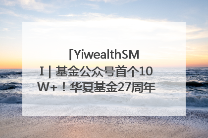 YiwealthSMI｜基金公众号首个10W+！华夏基金27周年讲述四代人的财富故事