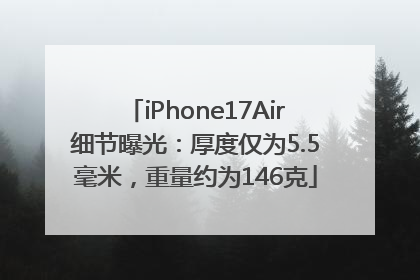 iPhone17Air细节曝光：厚度仅为5.5毫米，重量约为146克
